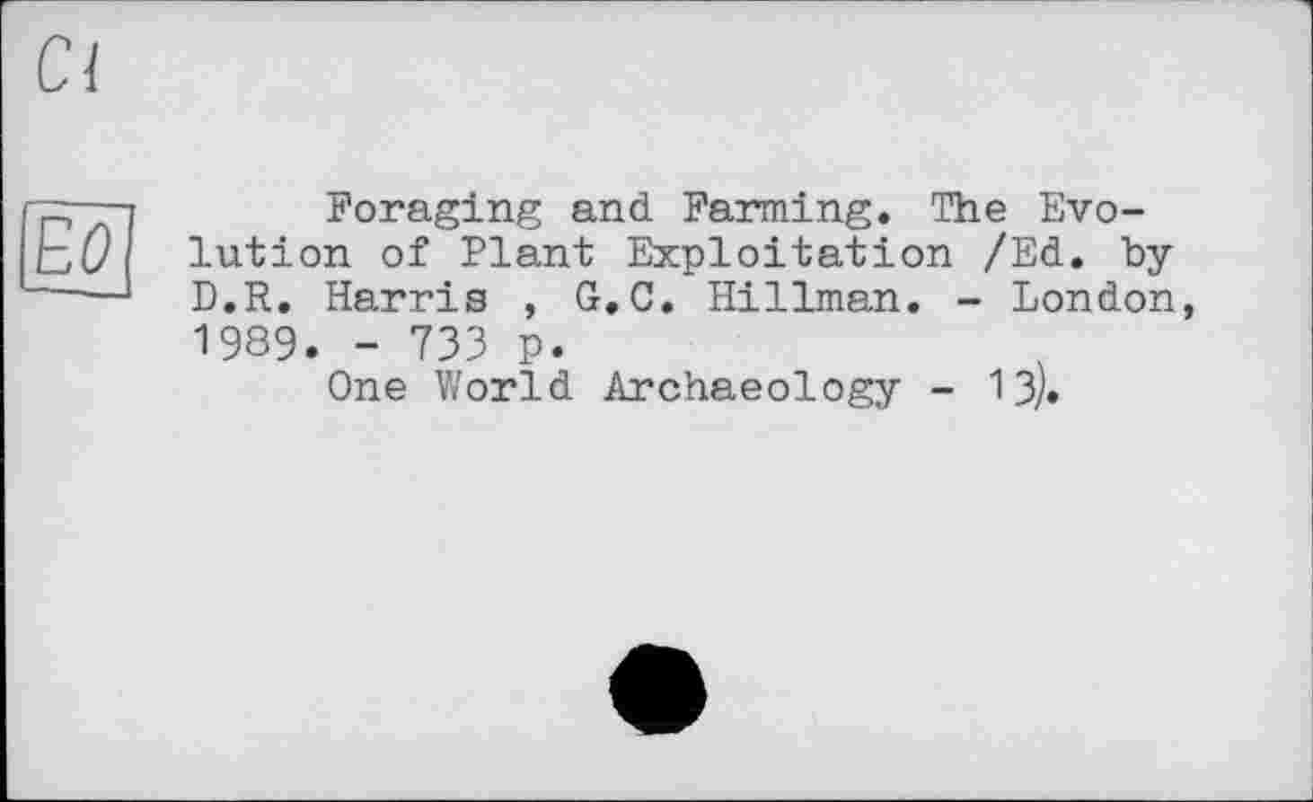 ﻿Ci
[ЕО
Foraging and Farming. The Evolution of Plant Exploitation /Ed. by D.R. Harris , G.C. Hillman. - London, 1989. - 733 p.
One World Archaeology - 13/.